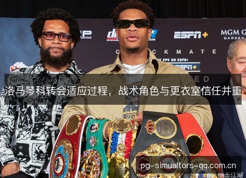 洛马琴科转会适应过程，战术角色与更衣室信任并重