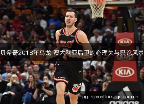 贝希奇2018年乌龙 澳大利亚后卫的心理关与舆论风暴 贝希奇2018年乌龙 澳大利亚后卫的心理关与舆论风暴